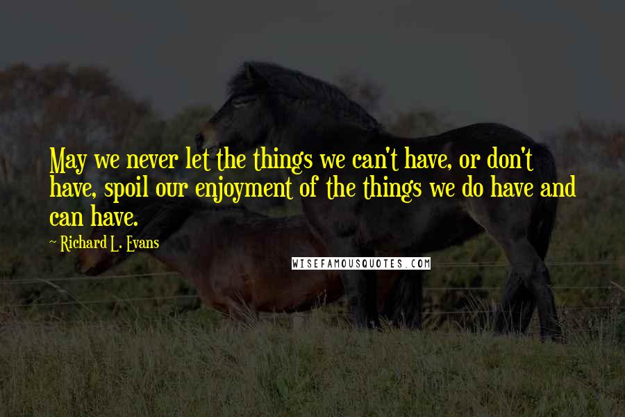 Richard L. Evans Quotes: May we never let the things we can't have, or don't have, spoil our enjoyment of the things we do have and can have.