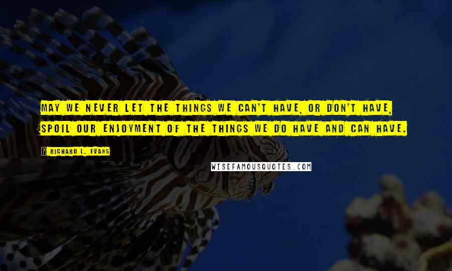 Richard L. Evans Quotes: May we never let the things we can't have, or don't have, spoil our enjoyment of the things we do have and can have.