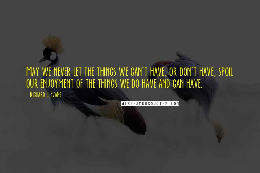 Richard L. Evans Quotes: May we never let the things we can't have, or don't have, spoil our enjoyment of the things we do have and can have.