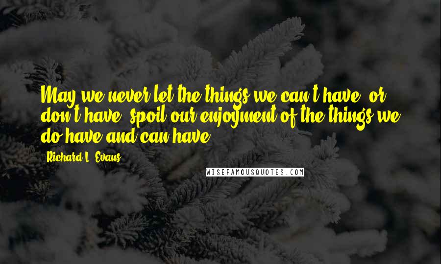 Richard L. Evans Quotes: May we never let the things we can't have, or don't have, spoil our enjoyment of the things we do have and can have.