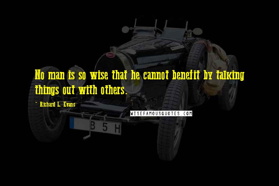 Richard L. Evans Quotes: No man is so wise that he cannot benefit by talking things out with others.