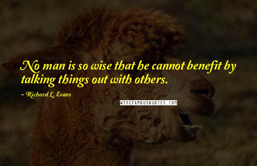 Richard L. Evans Quotes: No man is so wise that he cannot benefit by talking things out with others.