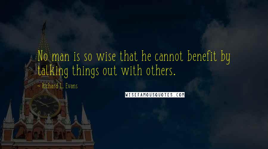 Richard L. Evans Quotes: No man is so wise that he cannot benefit by talking things out with others.