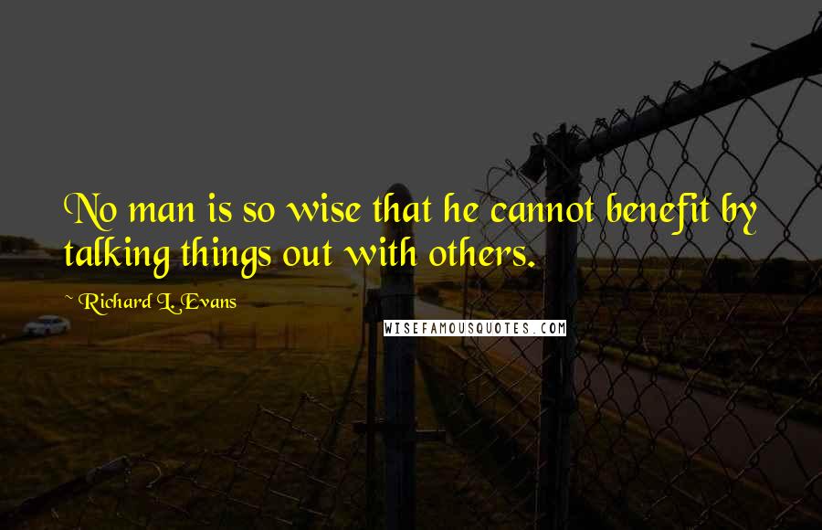 Richard L. Evans Quotes: No man is so wise that he cannot benefit by talking things out with others.