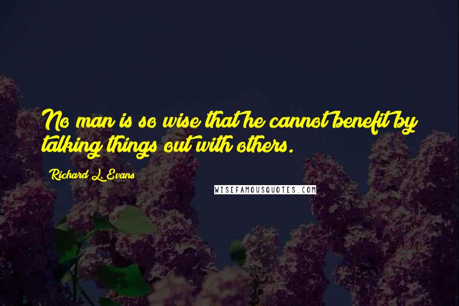 Richard L. Evans Quotes: No man is so wise that he cannot benefit by talking things out with others.