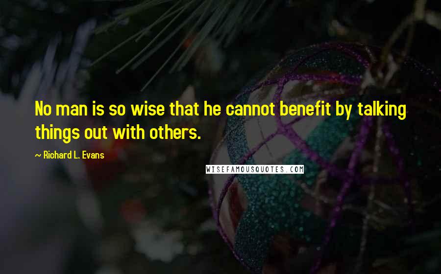 Richard L. Evans Quotes: No man is so wise that he cannot benefit by talking things out with others.