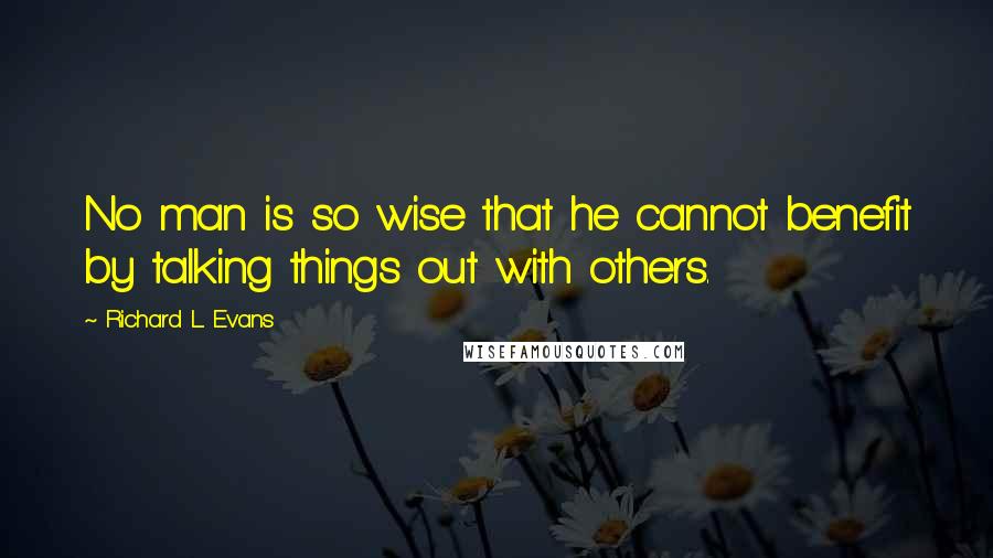 Richard L. Evans Quotes: No man is so wise that he cannot benefit by talking things out with others.