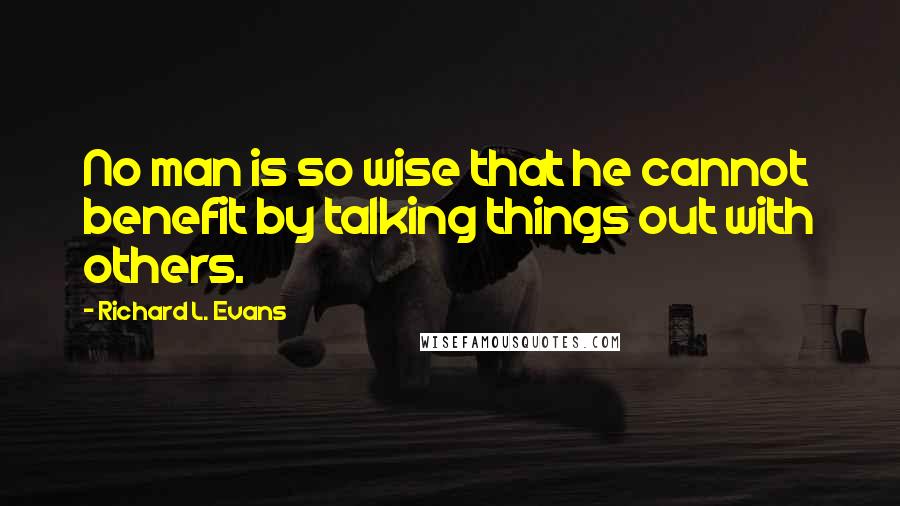 Richard L. Evans Quotes: No man is so wise that he cannot benefit by talking things out with others.