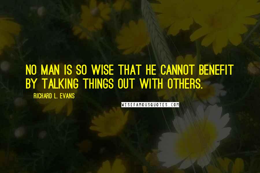 Richard L. Evans Quotes: No man is so wise that he cannot benefit by talking things out with others.