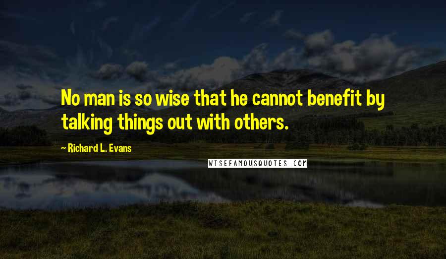 Richard L. Evans Quotes: No man is so wise that he cannot benefit by talking things out with others.