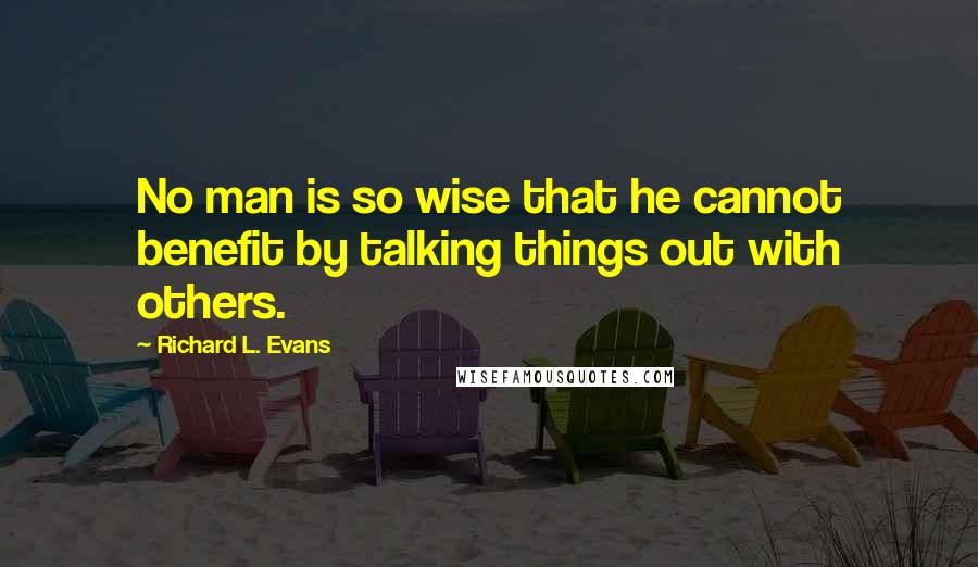 Richard L. Evans Quotes: No man is so wise that he cannot benefit by talking things out with others.