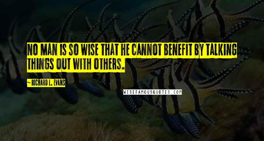 Richard L. Evans Quotes: No man is so wise that he cannot benefit by talking things out with others.