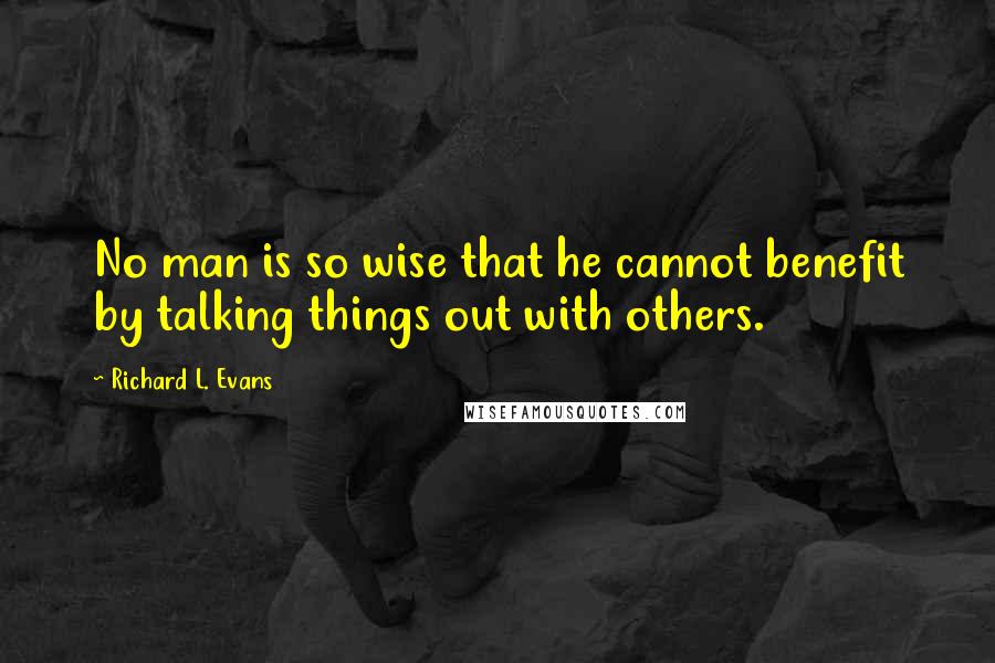 Richard L. Evans Quotes: No man is so wise that he cannot benefit by talking things out with others.