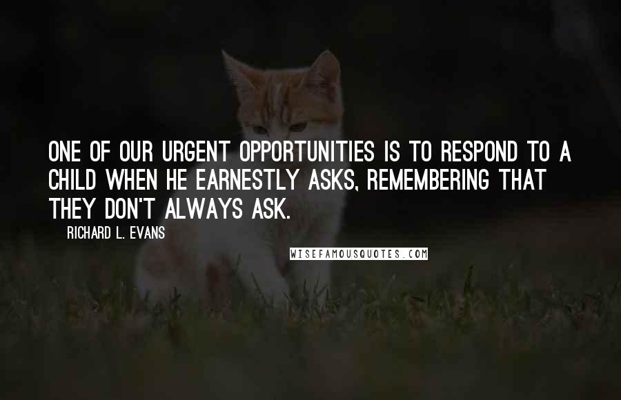 Richard L. Evans Quotes: One of our urgent opportunities is to respond to a child when he earnestly asks, remembering that they don't always ask.