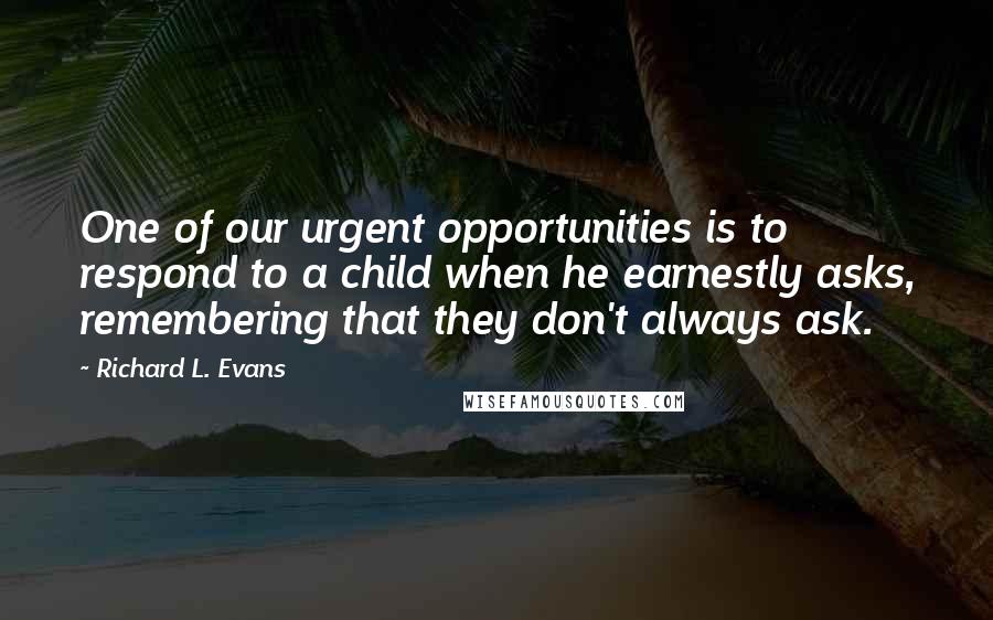 Richard L. Evans Quotes: One of our urgent opportunities is to respond to a child when he earnestly asks, remembering that they don't always ask.