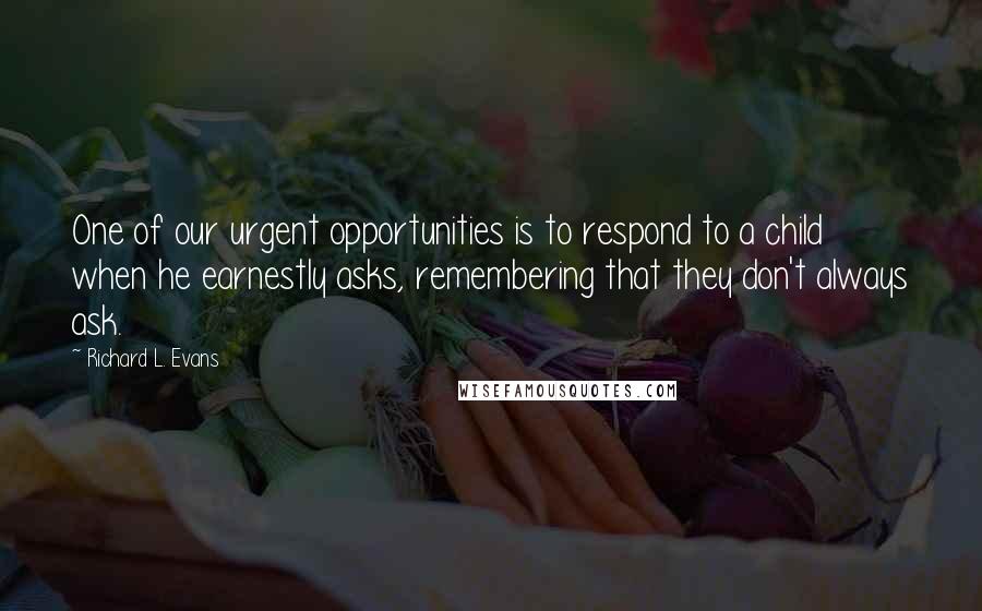 Richard L. Evans Quotes: One of our urgent opportunities is to respond to a child when he earnestly asks, remembering that they don't always ask.