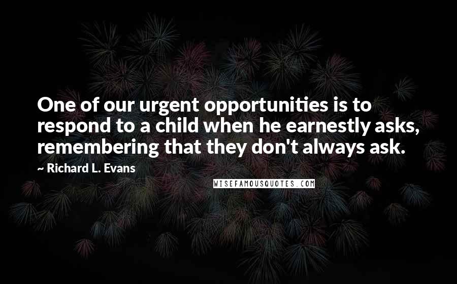 Richard L. Evans Quotes: One of our urgent opportunities is to respond to a child when he earnestly asks, remembering that they don't always ask.
