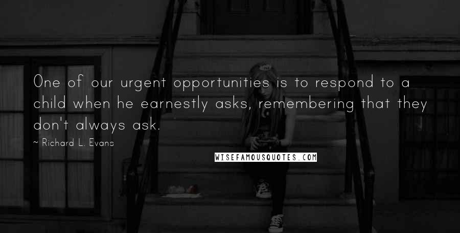 Richard L. Evans Quotes: One of our urgent opportunities is to respond to a child when he earnestly asks, remembering that they don't always ask.