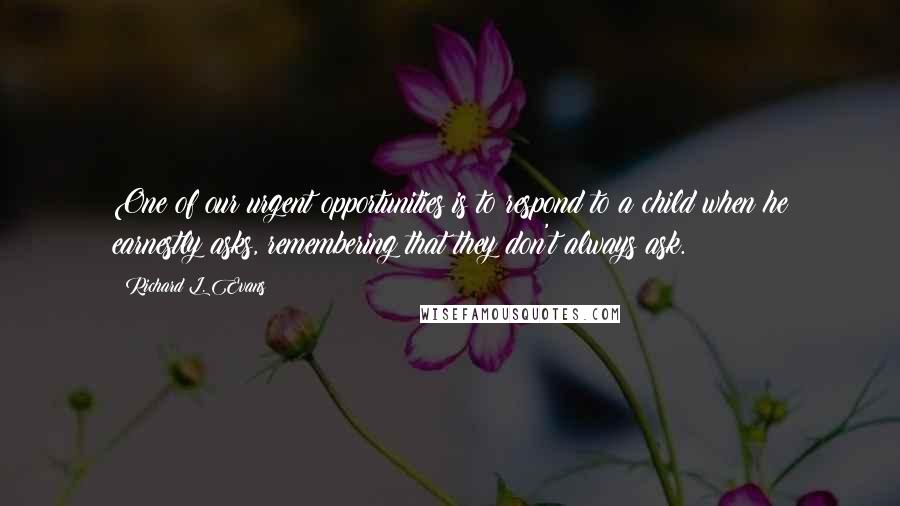 Richard L. Evans Quotes: One of our urgent opportunities is to respond to a child when he earnestly asks, remembering that they don't always ask.