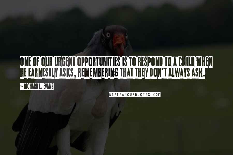 Richard L. Evans Quotes: One of our urgent opportunities is to respond to a child when he earnestly asks, remembering that they don't always ask.