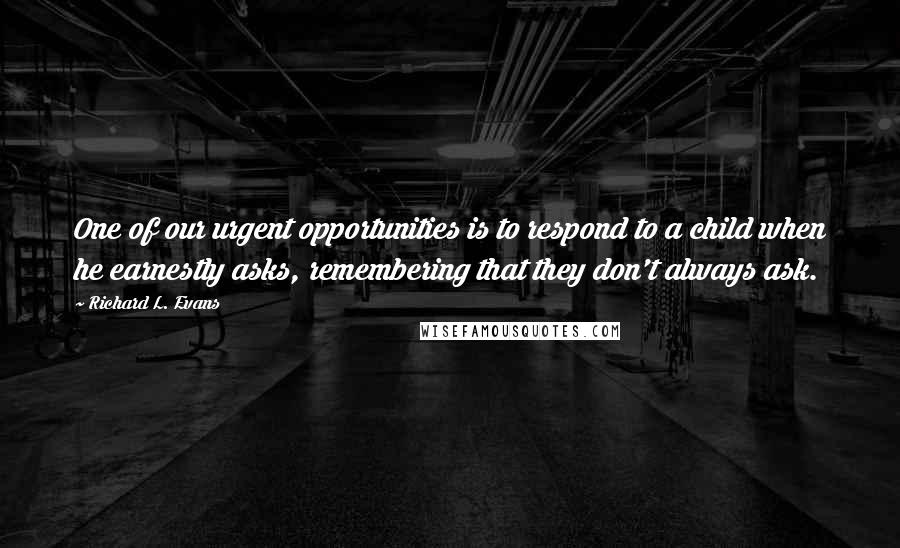 Richard L. Evans Quotes: One of our urgent opportunities is to respond to a child when he earnestly asks, remembering that they don't always ask.