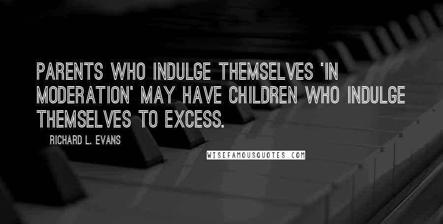 Richard L. Evans Quotes: Parents who indulge themselves 'in moderation' may have children who indulge themselves to excess.