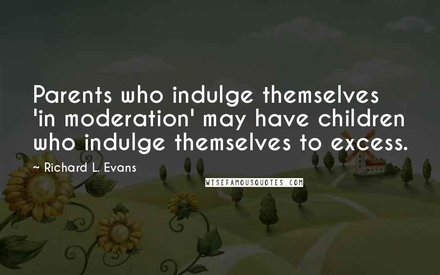 Richard L. Evans Quotes: Parents who indulge themselves 'in moderation' may have children who indulge themselves to excess.