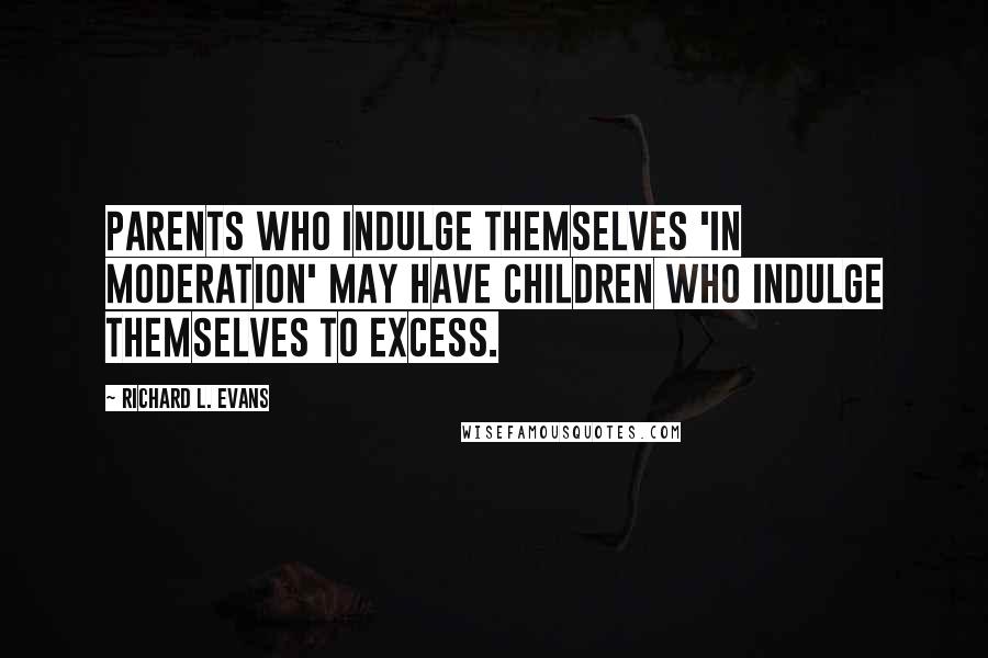 Richard L. Evans Quotes: Parents who indulge themselves 'in moderation' may have children who indulge themselves to excess.