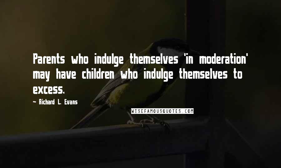 Richard L. Evans Quotes: Parents who indulge themselves 'in moderation' may have children who indulge themselves to excess.