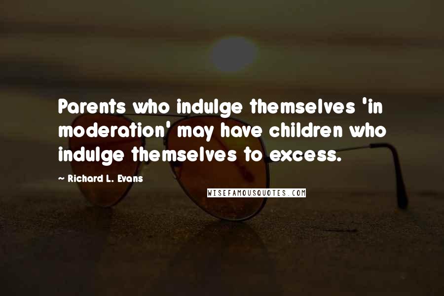 Richard L. Evans Quotes: Parents who indulge themselves 'in moderation' may have children who indulge themselves to excess.