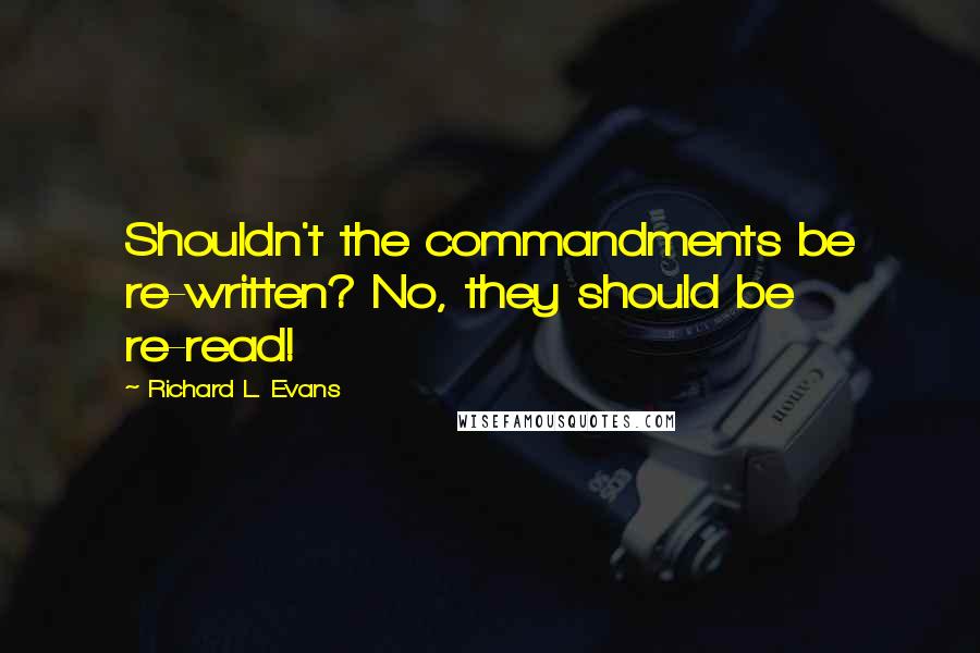 Richard L. Evans Quotes: Shouldn't the commandments be re-written? No, they should be re-read!