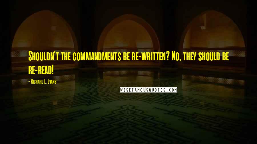 Richard L. Evans Quotes: Shouldn't the commandments be re-written? No, they should be re-read!