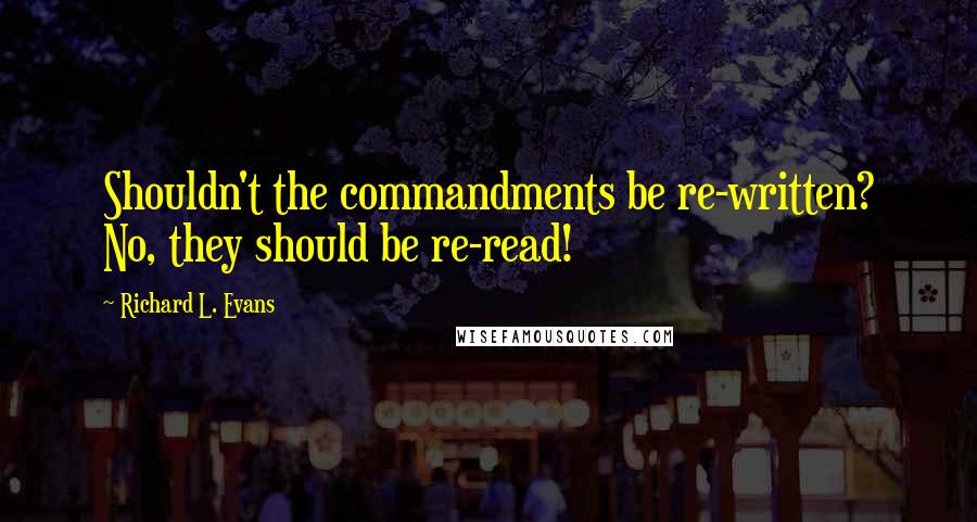 Richard L. Evans Quotes: Shouldn't the commandments be re-written? No, they should be re-read!