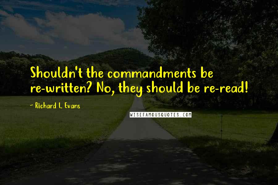 Richard L. Evans Quotes: Shouldn't the commandments be re-written? No, they should be re-read!