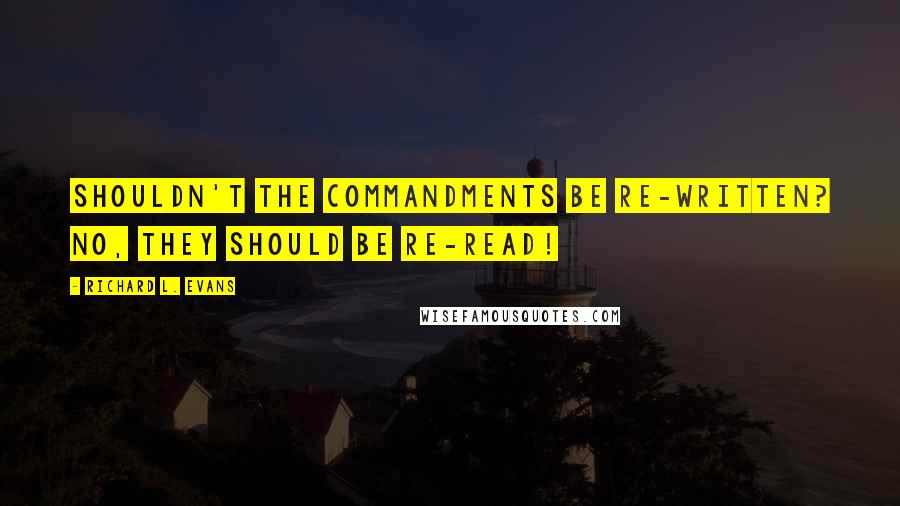 Richard L. Evans Quotes: Shouldn't the commandments be re-written? No, they should be re-read!