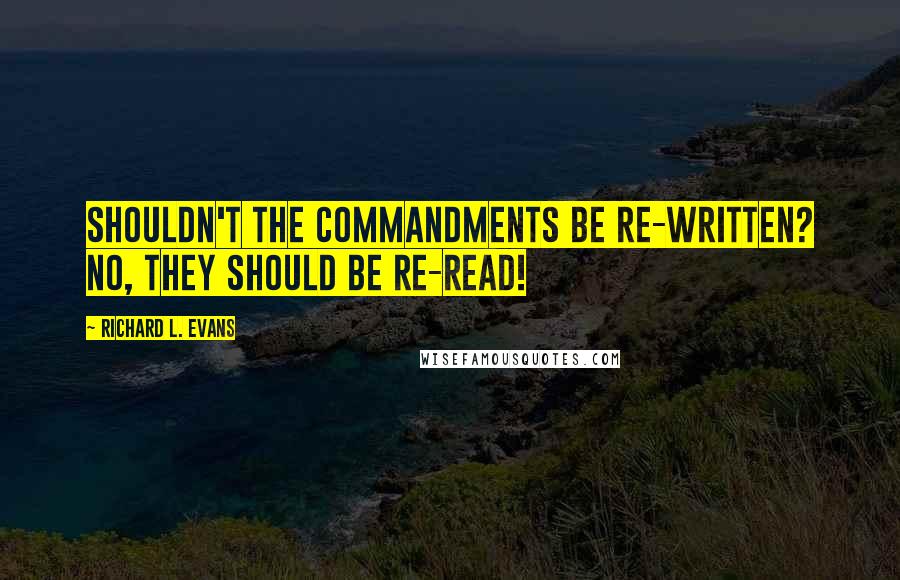 Richard L. Evans Quotes: Shouldn't the commandments be re-written? No, they should be re-read!