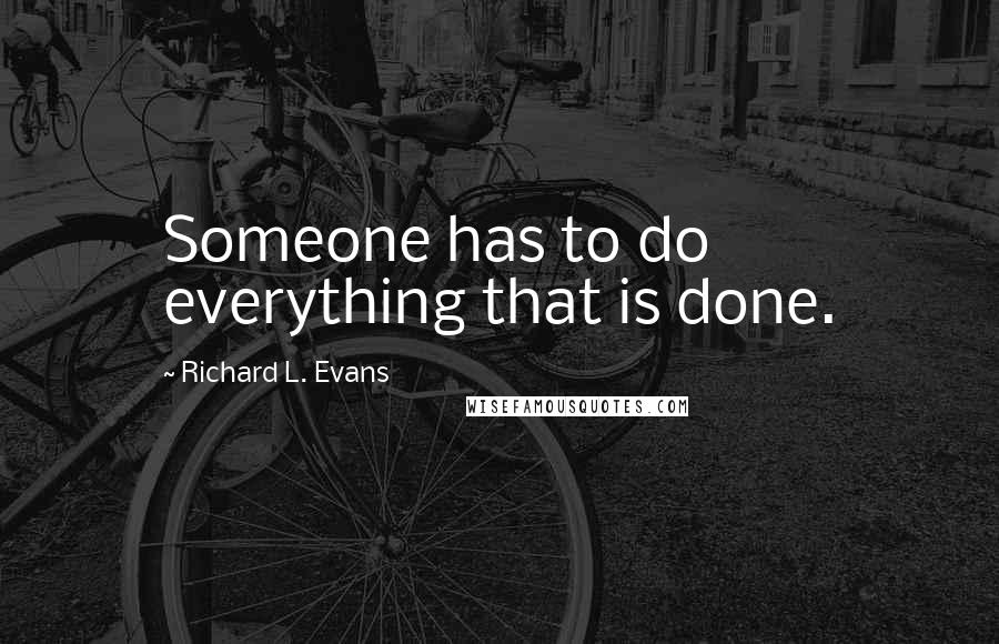 Richard L. Evans Quotes: Someone has to do everything that is done.