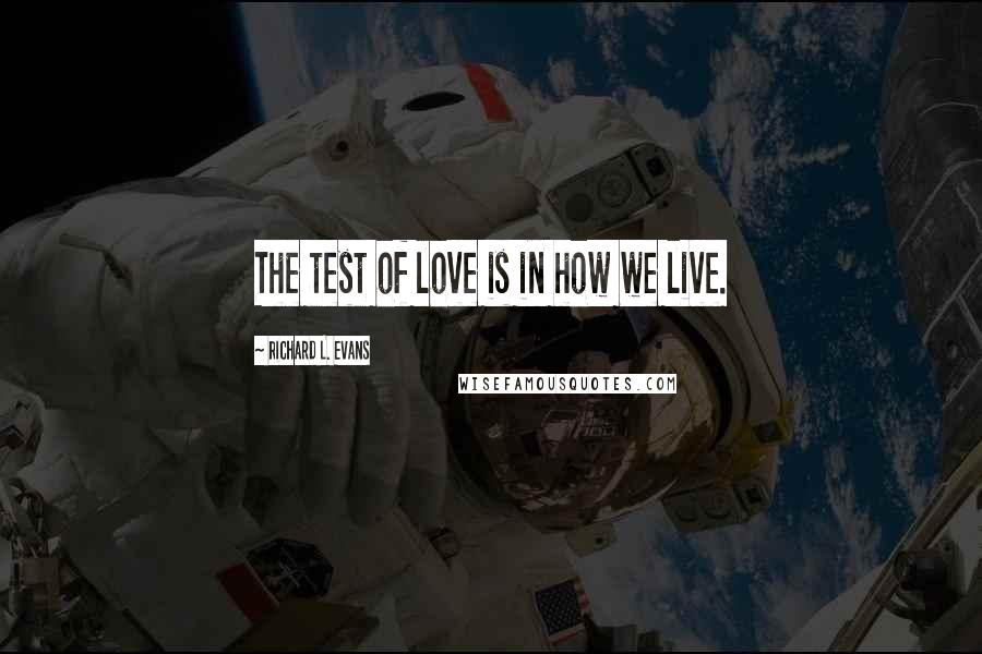 Richard L. Evans Quotes: The test of love is in how we live.