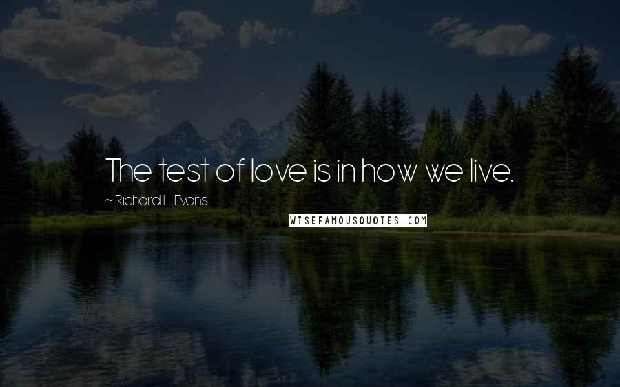 Richard L. Evans Quotes: The test of love is in how we live.