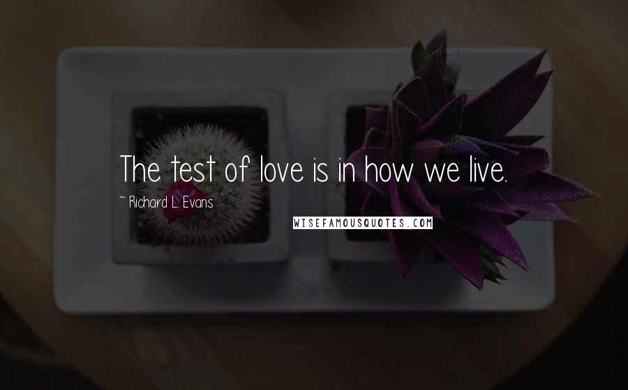 Richard L. Evans Quotes: The test of love is in how we live.