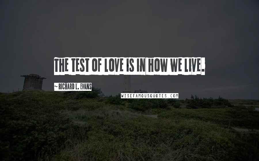 Richard L. Evans Quotes: The test of love is in how we live.