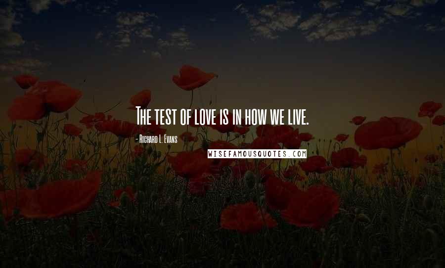 Richard L. Evans Quotes: The test of love is in how we live.