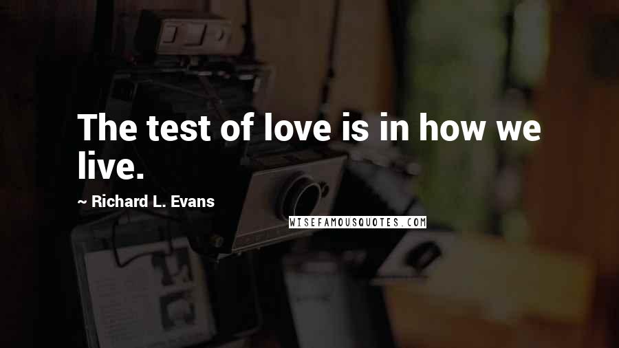 Richard L. Evans Quotes: The test of love is in how we live.