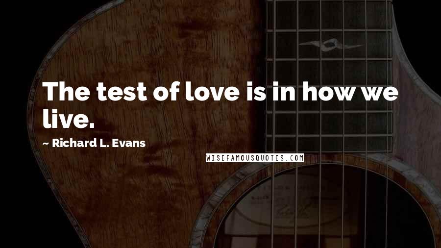 Richard L. Evans Quotes: The test of love is in how we live.