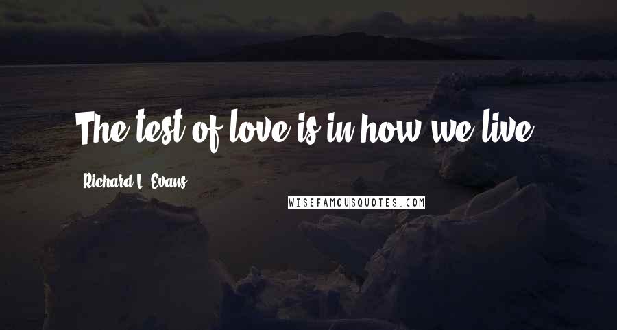 Richard L. Evans Quotes: The test of love is in how we live.