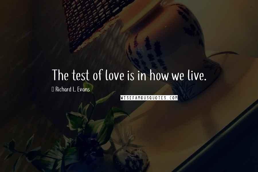 Richard L. Evans Quotes: The test of love is in how we live.