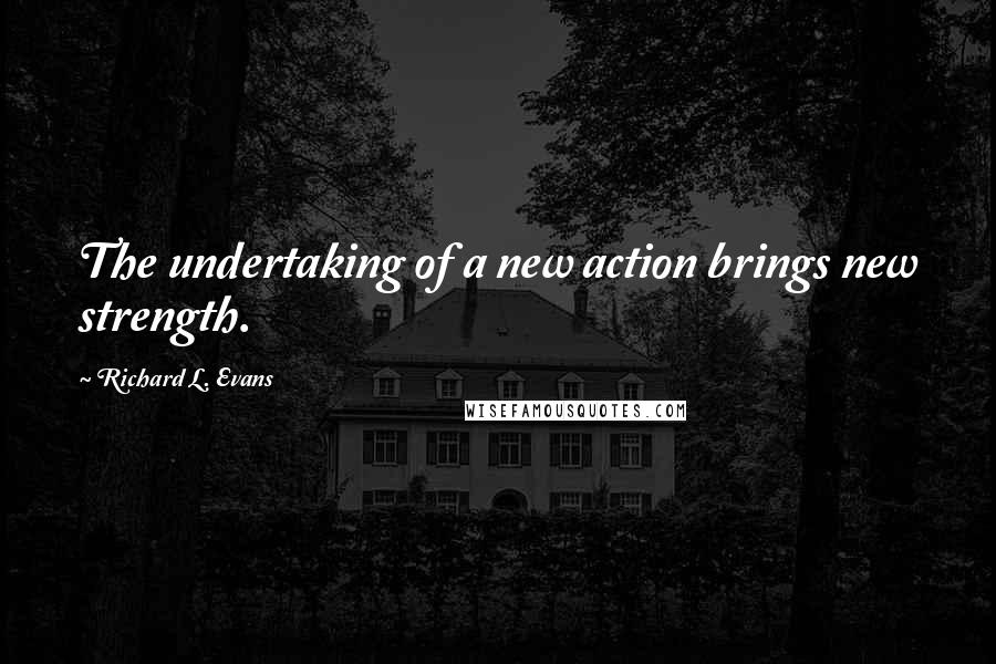 Richard L. Evans Quotes: The undertaking of a new action brings new strength.