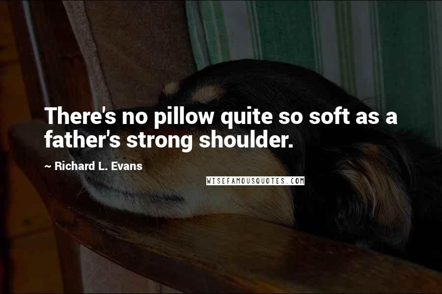 Richard L. Evans Quotes: There's no pillow quite so soft as a father's strong shoulder.