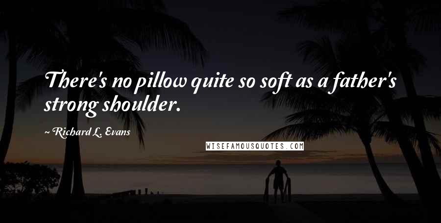 Richard L. Evans Quotes: There's no pillow quite so soft as a father's strong shoulder.