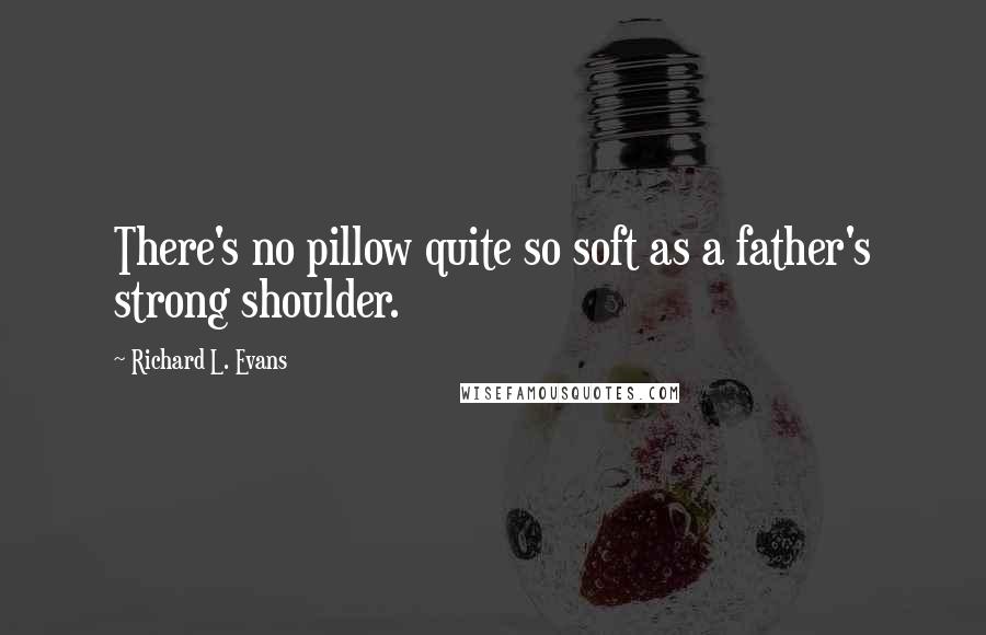 Richard L. Evans Quotes: There's no pillow quite so soft as a father's strong shoulder.